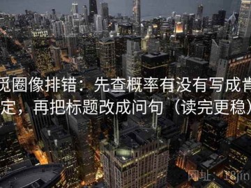 觅圈像排错：先查概率有没有写成肯定，再把标题改成问句（读完更稳）