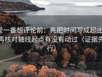爱一番想评论前：先把时间写成起止，再核对轴线起点有没有动过（证据先行）