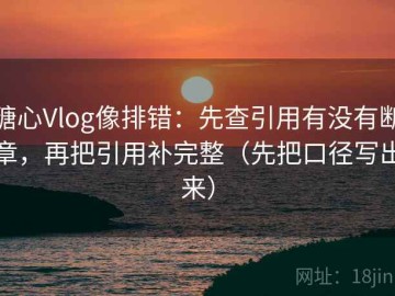 糖心Vlog像排错：先查引用有没有断章，再把引用补完整（先把口径写出来）