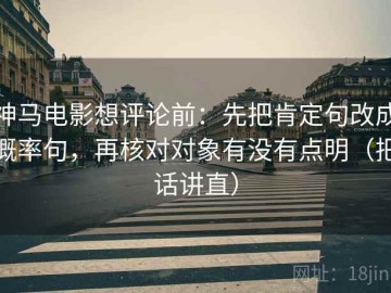 神马电影想评论前：先把肯定句改成概率句，再核对对象有没有点明（把话讲直）