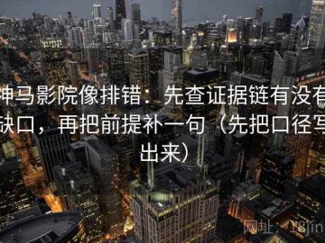 神马影院像排错：先查证据链有没有缺口，再把前提补一句（先把口径写出来）