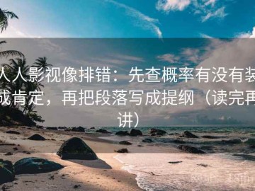 人人影视像排错：先查概率有没有装成肯定，再把段落写成提纲（读完再讲）