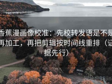 香蕉漫画像校准：先校转发语是不是再加工，再把剪辑按时间线重排（证据先行）