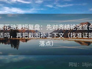 樱花动漫短复盘：先对齐结论强度合适吗，再把截图补上下文（找准证据落点）