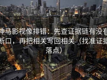 神马影视像排错：先查证据链有没有断口，再把相关写回相关（找准证据落点）