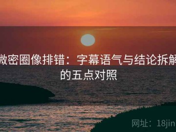 微密圈像排错：字幕语气与结论拆解的五点对照