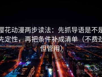 樱花动漫两步读法：先抓导语是不是先定性，再把条件补成清单（不费劲但管用）