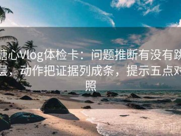 糖心Vlog体检卡：问题推断有没有跳层，动作把证据列成条，提示五点对照