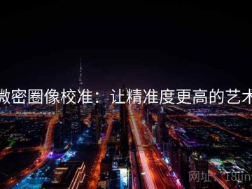 微密圈像校准：让精准度更高的艺术