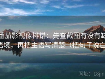 番茄影视像排错：先查截图有没有缺语境，再把主语写清楚（把句子说白）