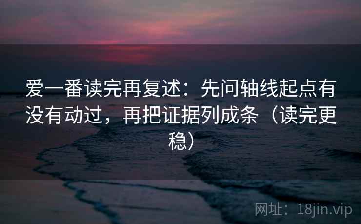 爱一番读完再复述：先问轴线起点有没有动过，再把证据列成条（读完更稳）