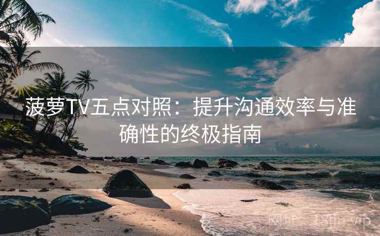 菠萝TV五点对照：提升沟通效率与准确性的终极指南