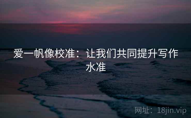 爱一帆像校准:让我们共同提升写作水准 爱一帆像校准:让我们共同提升写作水准