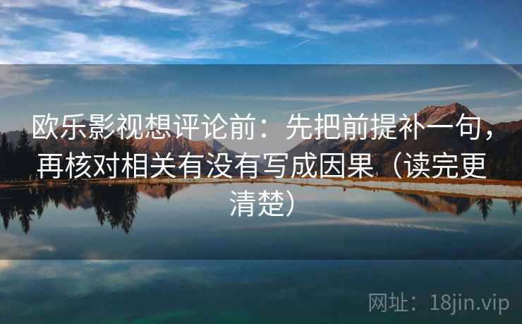 欧乐影视想评论前:先把前提补一句,再核对相关有没有写成因果(读完更清楚) 欧乐影视想评论前:先把前提补一句,再核对相关有没有写成因果(读完更清楚)