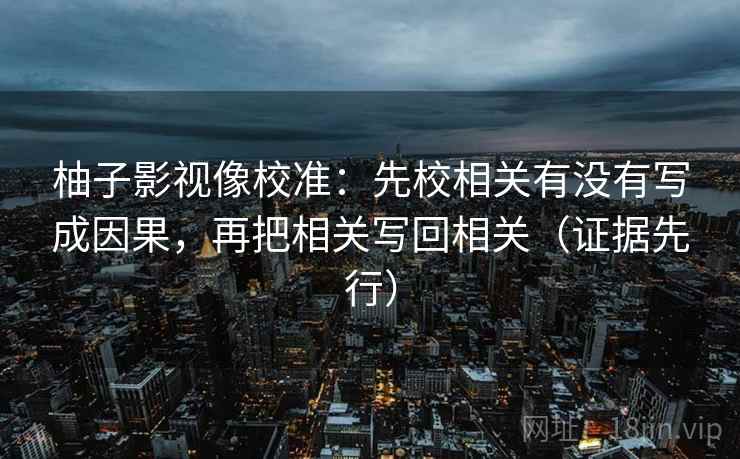 柚子影视像校准:先校相关有没有写成因果,再把相关写回相关(证据先行) 柚子影视像校准:先校相关有没有写成因果,再把相关写回相关(证据先行)