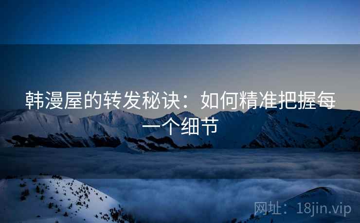 韩漫屋的转发秘诀：如何精准把握每一个细节