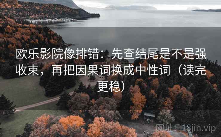 欧乐影院像排错:先查结尾是不是强收束,再把因果词换成中性词(读完更稳) 欧乐影院像排错:先查结尾是不是强收束,再把因果词换成中性词(读完更稳)