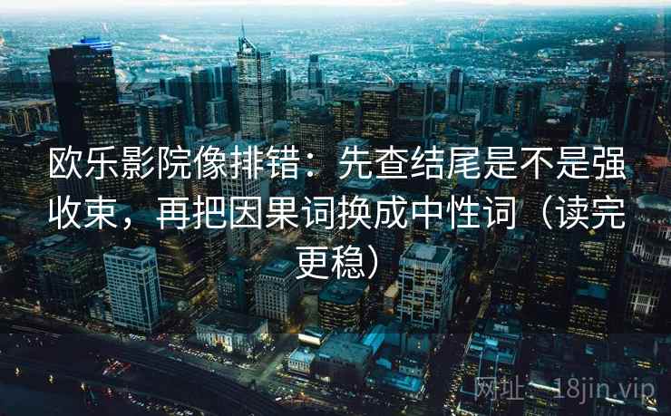 欧乐影院像排错:先查结尾是不是强收束,再把因果词换成中性词(读完更稳) 欧乐影院像排错:先查结尾是不是强收束,再把因果词换成中性词(读完更稳)
