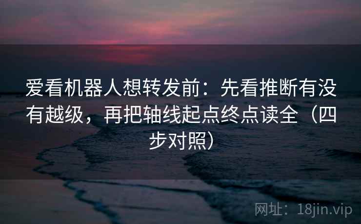 爱看机器人想转发前:先看推断有没有越级,再把轴线起点终点读全(四步对照) 爱看机器人想转发前:先看推断有没有越级,再把轴线起点终点读全(四步对照)