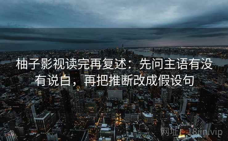 柚子影视读完再复述：先问主语有没有说白，再把推断改成假设句