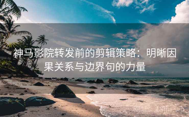 神马影院转发前的剪辑策略：明晰因果关系与边界句的力量
