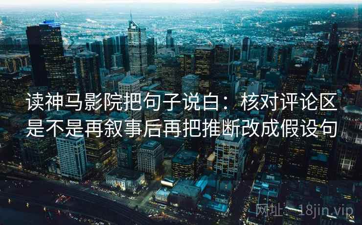 读神马影院把句子说白：核对评论区是不是再叙事后再把推断改成假设句