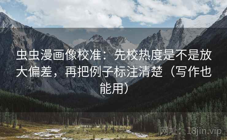 虫虫漫画像校准：先校热度是不是放大偏差，再把例子标注清楚（写作也能用）