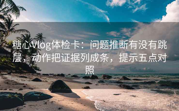 糖心Vlog体检卡：问题推断有没有跳层，动作把证据列成条，提示五点对照
