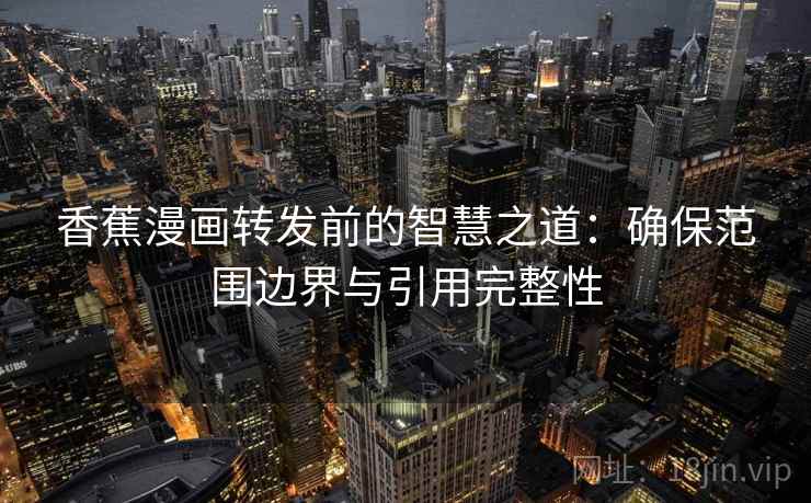 香蕉漫画转发前的智慧之道：确保范围边界与引用完整性