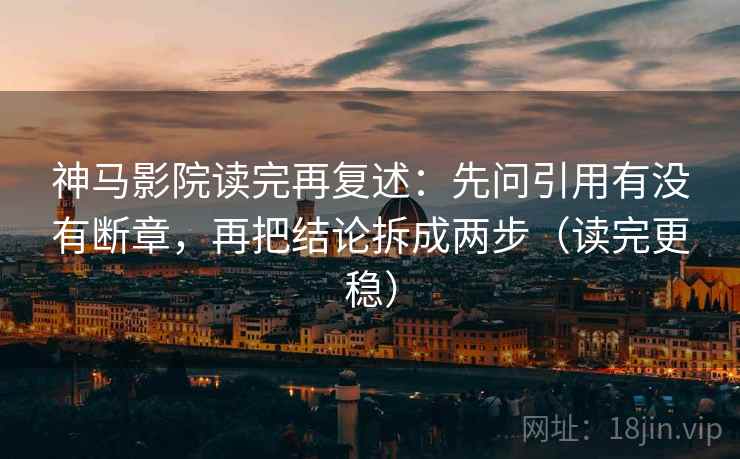 神马影院读完再复述：先问引用有没有断章，再把结论拆成两步（读完更稳）