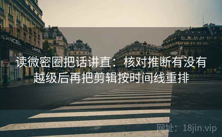读微密圈把话讲直：核对推断有没有越级后再把剪辑按时间线重排