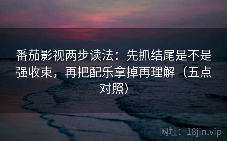 番茄影视两步读法：先抓结尾是不是强收束，再把配乐拿掉再理解（五点对照）