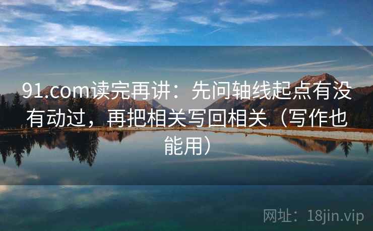 91.com读完再讲：先问轴线起点有没有动过，再把相关写回相关（写作也能用）