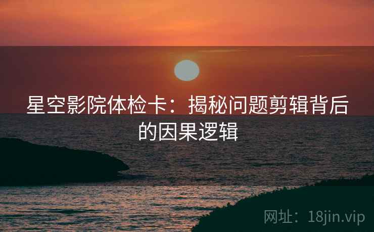 星空影院体检卡：揭秘问题剪辑背后的因果逻辑