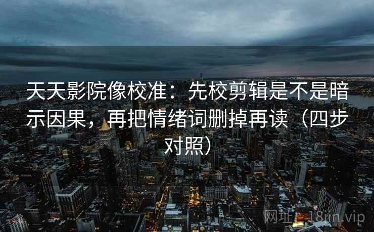 天天影院像校准：先校剪辑是不是暗示因果，再把情绪词删掉再读（四步对照）