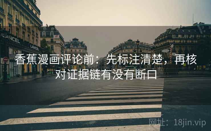 香蕉漫画评论前：先标注清楚，再核对证据链有没有断口