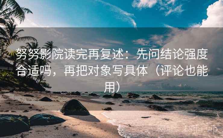努努影院读完再复述：先问结论强度合适吗，再把对象写具体（评论也能用）