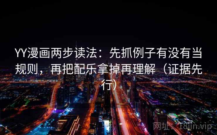 YY漫画两步读法：先抓例子有没有当规则，再把配乐拿掉再理解（证据先行）