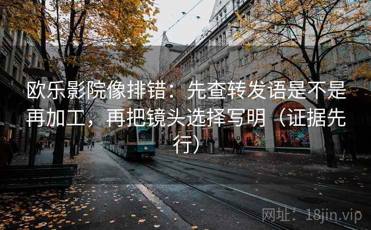 欧乐影院像排错：先查转发语是不是再加工，再把镜头选择写明（证据先行）
