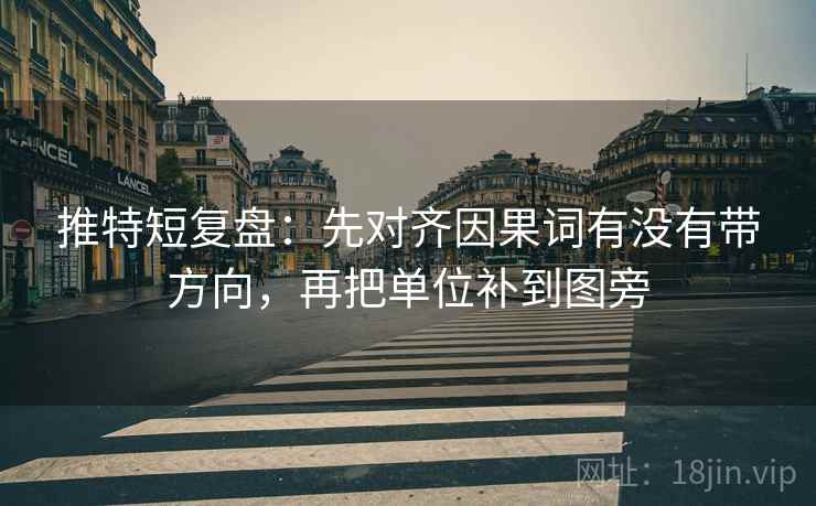 推特短复盘：先对齐因果词有没有带方向，再把单位补到图旁