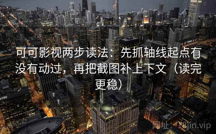 可可影视两步读法：先抓轴线起点有没有动过，再把截图补上下文（读完更稳）