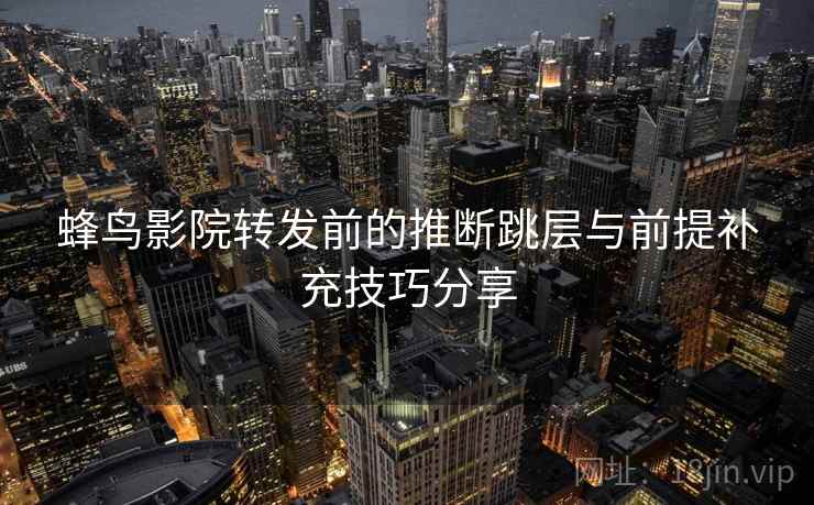 蜂鸟影院转发前的推断跳层与前提补充技巧分享