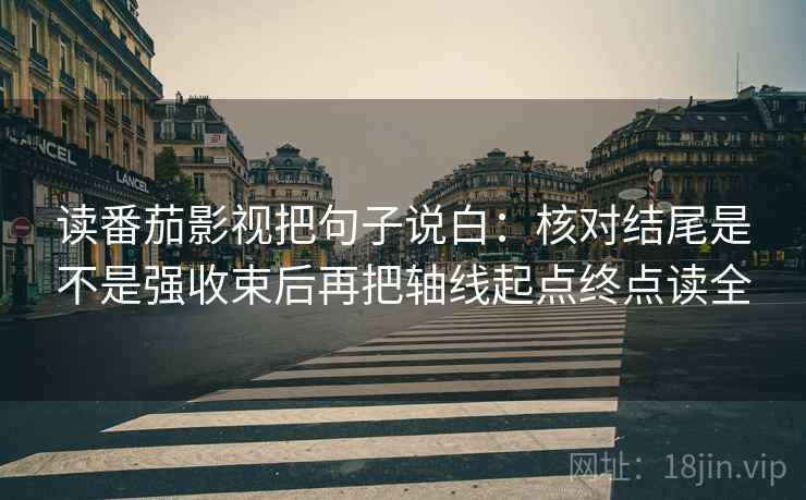 读番茄影视把句子说白：核对结尾是不是强收束后再把轴线起点终点读全