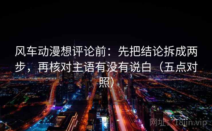风车动漫想评论前：先把结论拆成两步，再核对主语有没有说白（五点对照）