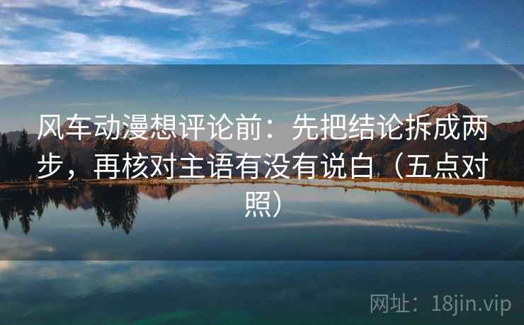 风车动漫想评论前：先把结论拆成两步，再核对主语有没有说白（五点对照）