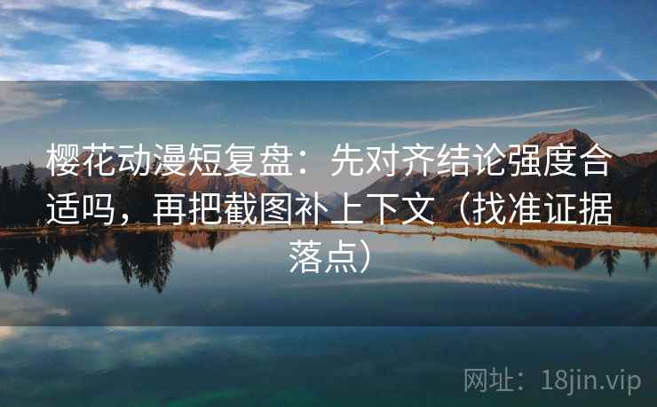 樱花动漫短复盘：先对齐结论强度合适吗，再把截图补上下文（找准证据落点）