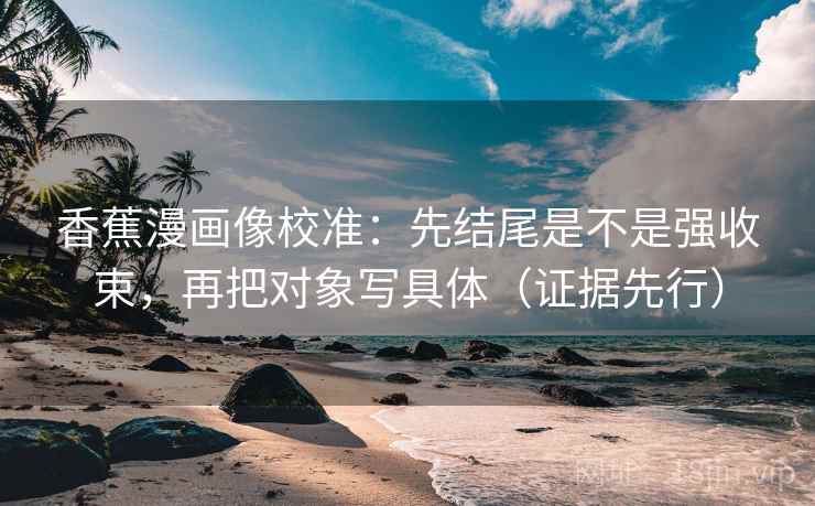 香蕉漫画像校准：先结尾是不是强收束，再把对象写具体（证据先行）