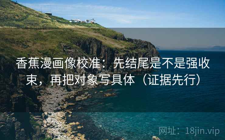 香蕉漫画像校准：先结尾是不是强收束，再把对象写具体（证据先行）