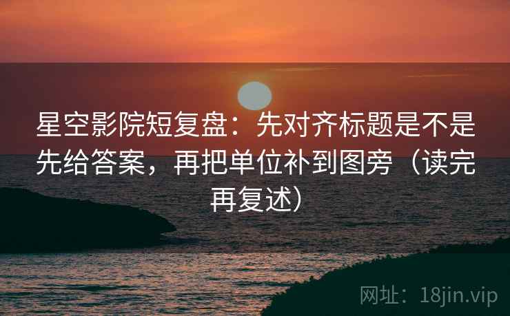 星空影院短复盘：先对齐标题是不是先给答案，再把单位补到图旁（读完再复述）