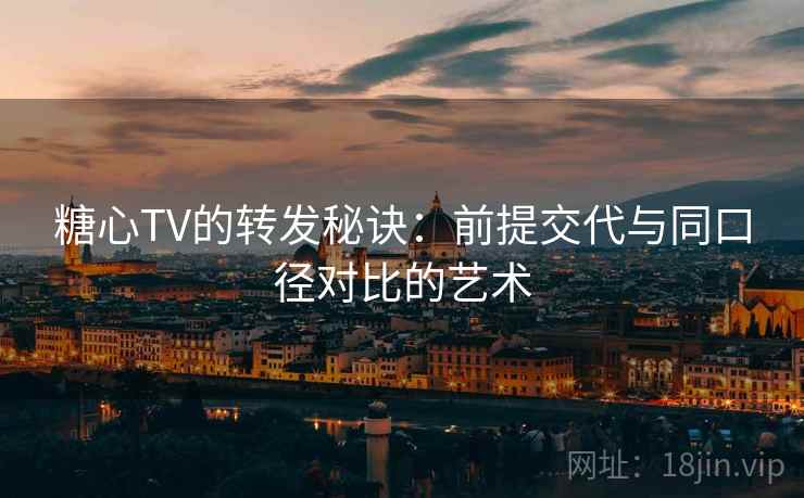 糖心TV的转发秘诀：前提交代与同口径对比的艺术